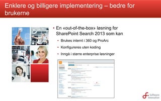 Enklere og billigere implementering – bedre for
brukerne
•  En «out-of-the-box» løsning for
SharePoint Search 2013 som kan
•  Brukes internt i 360 og ProArc
•  Konfigureres uten koding
•  Inngå i større enterprise løsninger

 