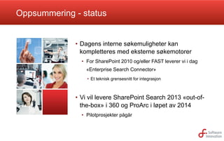 Oppsummering - status

•  Dagens interne søkemuligheter kan
kompletteres med eksterne søkemotorer
•  For SharePoint 2010 og/eller FAST leverer vi i dag
«Enterprise Search Connector»
•  Et teknisk grensesnitt for integrasjon

•  Vi vil levere SharePoint Search 2013 «out-ofthe-box» i 360 og ProArc i løpet av 2014
•  Pilotprosjekter pågår

 