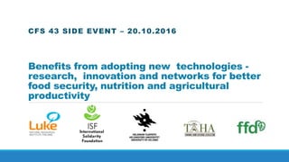 Benefits from adopting new technologies -
research, innovation and networks for better
food security, nutrition and agricultural
productivity
CFS 43 SIDE EVENT – 20.10.2016
 