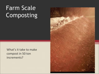 Farm Scale
Composting




What’s it take to make
compost in 50 ton
increments?
 