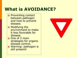 What is AVOIDANCE?
    Preventing contact
     between pathogen
     and host to prevent
     disease.
    Modifying the
     environment to make
     it less favorable for
     disease.
    One of 2 main
     strategies for organic
     disease control.
    Warning: pathogen is
     still present!
 