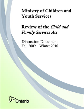 Ministry of Children and
                Youth Services

                Review of the Child and
                Family Services Act

                Discussion Document
                Fall 2009 – Winter 2010




.




CONFIDENTIAL DRAFT                         1
 