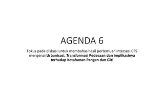 AGENDA 6
Fokus pada diskusi untuk membahas hasil pertemuan intersesi CFS
mengenai Urbanisasi, Transformasi Pedesaan dan implikasinya
terhadap Ketahanan Pangan dan Gizi
 