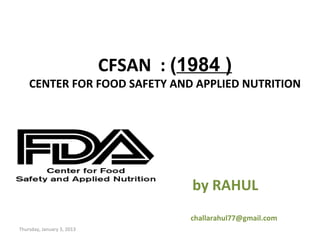 CFSAN : (1984 )
    CENTER FOR FOOD SAFETY AND APPLIED NUTRITION




                                      by RAHUL
                                      challarahul77@gmail.com
Thursday, January 3, 2013
 