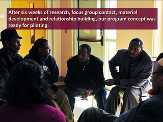 After six weeks of research, focus group contact, material
development and relationship building, our program concept was
ready for piloting.

 