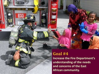 Goal #4
Increase the Fire Department’s
understanding of the needs
and concerns of the East
African community.

 