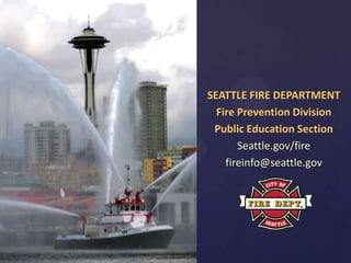 SEATTLE FIRE DEPARTMENT
Fire Prevention Division
Public Education Section
Seattle.gov/fire
fireinfo@seattle.gov

 