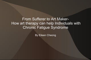 From Sufferer to Art Maker-
How art therapy can help Individuals with
      Chronic Fatigue Syndrome
              By Eileen Cheong
 
