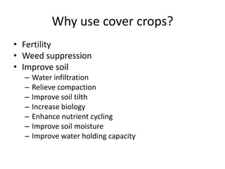Why use cover crops?
• Fertility
• Weed suppression
• Improve soil
–
–
–
–
–
–
–

Water infiltration
Relieve compaction
Improve soil tilth
Increase biology
Enhance nutrient cycling
Improve soil moisture
Improve water holding capacity

 