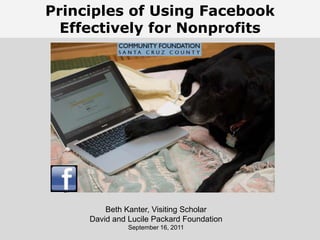 Principles of Using FacebookEffectively for Nonprofits Beth Kanter,  The Networked NonprofitJune 16, 2011  Beth Kanter, Visiting ScholarDavid and Lucile Packard FoundationSeptember 16, 2011 