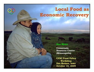 Local Food as
Economic Recovery




      Ken Meter
      Crossroads
      Resource Center
      (Minneapolis)

      CFSC Food Policy
         Workshop
      Des Moines, Iowa
      October 10, 2009
 