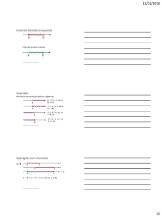 15/01/2016
15
Intervalo fechado à esquerda
Intervalo fechado à direita
4 Intervalos e produto cartesiano
Intervalos
Observe as representações gráficas e algébricas:
{x  x > a} ou
]a, +∞[
{x   x ≥ a} ou
[a, +∞[
{x  x < a} ou
]−∞, a[
{x   x  a} ou
]−∞, a]
4 Intervalos e produto cartesiano
Operações com intervalos
A  B
A  B = {x  –3  x  8} ou [–3, 8]
4 Intervalos e produto cartesiano
 