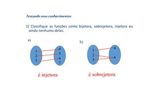 Testandoseusconhecimentos
1) Classifique as funções como bijetora, sobrejetora, injetora ou
ainda nenhuma delas:
é injetora é sobrejetora
a)
b)
1
2
3
4
5
6
7
1
2
3
4
6
 