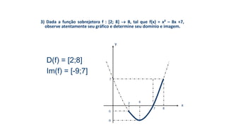 3) Dada a função sobrejetora f : [2; 8]  B, tal que f(x) = x² – 8x +7,
observe atentamente seu gráfico e determine seu domínio e imagem.
D(f) = [2;8]
Im(f) = [-9;7]
y
x
7
-5
2 4
7 8
-9
 