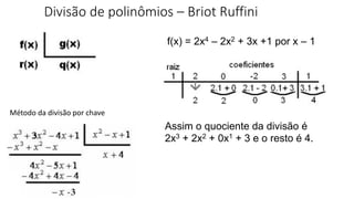 Divisão de polinômios – Briot Ruffini
Método da divisão por chave
f(x) = 2x4 – 2x2 + 3x +1 por x – 1
Assim o quociente da divisão é
2x3 + 2x2 + 0x1 + 3 e o resto é 4.
 