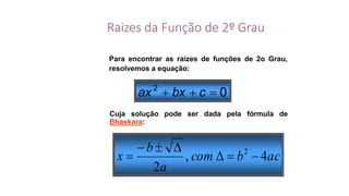 Raizes da Função de 2º Grau
Para encontrar as raízes de funções de 2o Grau,
resolvemos a equação:
02
 cbxax
Cuja solução pode ser dada pela fórmula de
Bhaskara:
acbcom
a
b
x 4,
2
2



 