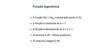  A função f(x) = loga x passa pelo ponto (1,0).
 A função é crescente se a > 1.
 A função é decrescente se 0 < a < 1.
 O domínio é IR*+ (Reais positivos).
 O conjunto imagem é IR.

*
Função logarítmica
 
