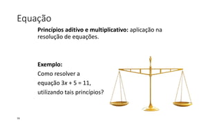 Equação
Princípios aditivo e multiplicativo: aplicação na
resolução de equações.
Exemplo:
Como resolver a
equação 3x + 5 = 11,
utilizando tais princípios?
19
 