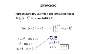 Exercício
(UDESC 2006-2) O valor de x que torna a expressão
  25log
2
4
1 x
 2
2
5
4
1







x
05 x
9x
verdadeira é:
  25log
2
4
1 x
251016 2
 xx
9102
 xx
11 x 92 x
5x
C.E
 