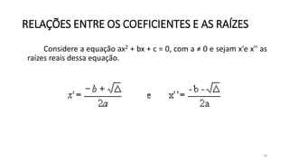 34
RELAÇÕES ENTRE OS COEFICIENTES E AS RAÍZES
Considere a equação ax2 + bx + c = 0, com a ≠ 0 e sejam x'e x'' as
raízes reais dessa equação.
 