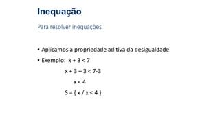 Inequação
Para resolver inequações
• Aplicamos a propriedade aditiva da desigualdade
• Exemplo: x + 3 < 7
x + 3 – 3 < 7-3
x < 4
S = { x / x < 4 }
 