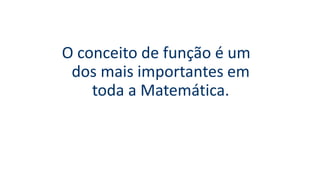 O conceito de função é um
dos mais importantes em
toda a Matemática.
 