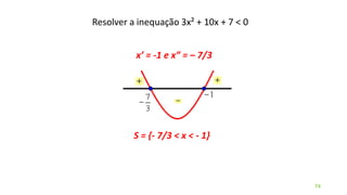 Resolver a inequação 3x² + 10x + 7 < 0
74
x’ = -1 e x” = – 7/3
S = {- 7/3 < x < - 1}
 