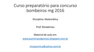 Curso preparatório para concurso
bombeiros mg 2016
Disciplina: Matemática
Prof. Nicodemos
Material de aula em:
www.quimicaealgomais.blogspot.com.br
nicoquimica@yahoo.com.br
 