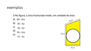 exemplos
3-Na figura, a área hachurada mede, em unidade de área:
a)
b)
c)
d)
e)
60 16
45 4
30 4
30 16
15 4
6 u.c
4 u.c
 
