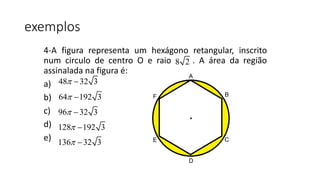 exemplos
4-A figura representa um hexágono retangular, inscrito
num circulo de centro O e raio . A área da região
assinalada na figura é:
a)
b)
c)
d)
e)
48 32 3 
64 192 3 
96 32 3 
128 192 3 
136 32 3 
A
B
C
D
E
F
.
8 2
 