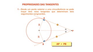1 - Desde um ponto exterior a uma circunferência se pode
traçar dois raios tangentes que determinam dois
seguimentos congruentes.
PROPRIEDADES DAS TANGENTES
AP = PB
A
B
P
R
R


 