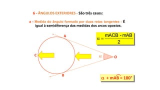 
A
B
C O
6 - ÂNGULOS EXTERIORES - São três casos:
a - Medida do ângulo formado por duas retas tangentes - É
igual à semidiferença das medidas dos arcos opostos.
 + mAB = 180°
2
mAB-mACB

 