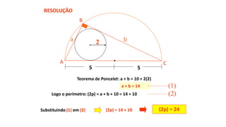 Teorema de Poncelet: a + b = 10 + 2(2)
Logo o perímetro: (2p) = a + b + 10 = 14 + 10
(2p) = 24
RESOLUÇÃO
2
5 5
A
B
C
a b
a + b = 14 (1)
(2)
Substituindo (1) em (2) (2p) = 14 + 10
 