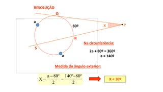 2a + 80º = 360º
a = 140º
Medida do ângulo exterior:
X
a



80
2
140 80
2
º º º
X = 30º
Na circunferência:
RESOLUÇÃO
X
Q
R
S
80º P
a
a
 