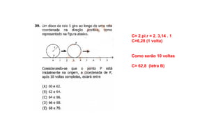 C= 2.pi.r = 2. 3,14 . 1
C=6,28 (1 volta)
Como serão 10 voltas
C= 62,8 (letra B)
 