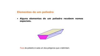 Elementos de um poliedro
• Alguns elementos de um poliedro recebem nomes
especiais.
Face de poliedro é cada um dos polígonos que o delimitam.
GEOMETRIA ESPACIAL
 