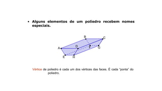 Elementos de um poliedro
A
B C
D
E
F G
H
• Alguns elementos de um poliedro recebem nomes
especiais.
Vértice de poliedro é cada um dos vértices das faces. É cada “ponta” do
poliedro.
 