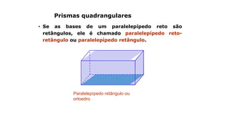 Prismas quadrangulares
• Se as bases de um paralelepípedo reto são
retângulos, ele é chamado paralelepípedo reto-
retângulo ou paralelepípedo retângulo.
Paralelepípedo retângulo ou
ortoedro
 