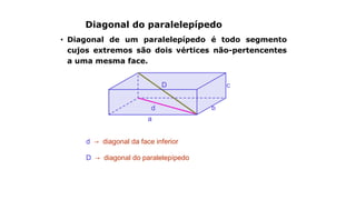 b
a
Diagonal do paralelepípedo
• Diagonal de um paralelepípedo é todo segmento
cujos extremos são dois vértices não-pertencentes
a uma mesma face.
d → diagonal da face inferior
D → diagonal do paralelepípedo
c
d
D
 