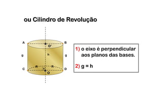 Cilindro Circular Reto
O*
g gh
1) o eixo é perpendicular
aos planos das bases.
R
DC
ou Cilindro de Revolução
R
BA
O’*
2) g = h
 