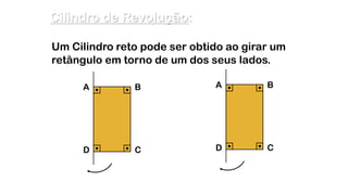A B
D C
A B
D C
Cilindro de Revolução:
Um Cilindro reto pode ser obtido ao girar um
retângulo em torno de um dos seus lados.
 