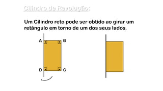 A B
D C
Cilindro de Revolução:
Um Cilindro reto pode ser obtido ao girar um
retângulo em torno de um dos seus lados.
 