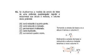 UFRGS 2012
Tomando a aresta da base a e a
altura h temos o volume V:
Dobrando a aresta da base e
reduzindo a altura a metade
teremos o novo volume V1:
 