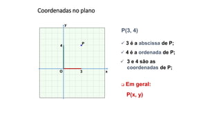 P
x
y
O
4
3
P(3, 4)
Coordenadas no plano
 3 é a abscissa de P;
 4 é a ordenada de P;
 3 e 4 são as
coordenadas de P;
P(x, y)
 Em geral:
 