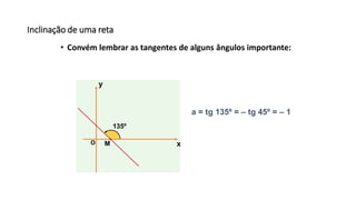 Inclinação de uma reta
• Convém lembrar as tangentes de alguns ângulos importante:
a = tg 135º = – tg 45º = – 1
x
y
O
135º
M
 