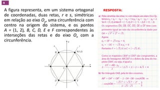 RESPOSTA:
(Unifesp)
A figura representa, em um sistema ortogonal
de coordenadas, duas retas, r e s, simétricas
em relação ao eixo Oy, uma circunferência com
centro na origem do sistema, e os pontos
A = (1, 2), B, C, D, E e F correspondentes às
interseções das retas e do eixo Ox com a
circunferência.
4
GEOMETRIA ANALÍTICA – DISTÂNCIAS  NO VESTIBULAR
 