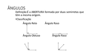 ÂNGULOS
Definição:É a ABERTURA formada por duas semirretas que
têm a mesma origem.
•Classificação
Ângulo Reto Ângulo Raso
Ângulo Obtuso Ângulo Raso
.
. .
 