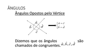 Ângulos Opostos pelo Vértice
Dizemos que os ângulos são
chamados de congruentes.
ÂNGULOS
ˆa
ˆc
ˆb ˆd
ˆ ˆ
ˆ ˆ
a c
b d



ˆ ˆˆ ˆ, , ,a b c d
 
