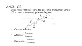 Duas retas Paralelas cortadas por uma transversa: Sendo
r//s e t uma transversal, geram os ângulos:
• Correspondentes:
• Alternos:
• Colaterais:
ÂNGULOS
:
:
Internos
Externos



r
s
t
ˆa
ˆb
ˆc ˆd
ˆe
ˆf
ˆg
ˆh
:
:
Internos
Externos



 