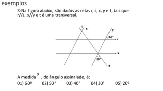 3-Na figura abaixo, são dados as retas r, s, x, y e t, tais que
r//s, x//y e t é uma transversal.
A medida , do ângulo assinalado, é:
01) 60º 02) 50° 03) 40° 04) 30° 05) 20º
exemplos
t
r
s
yx
60°
50°


 